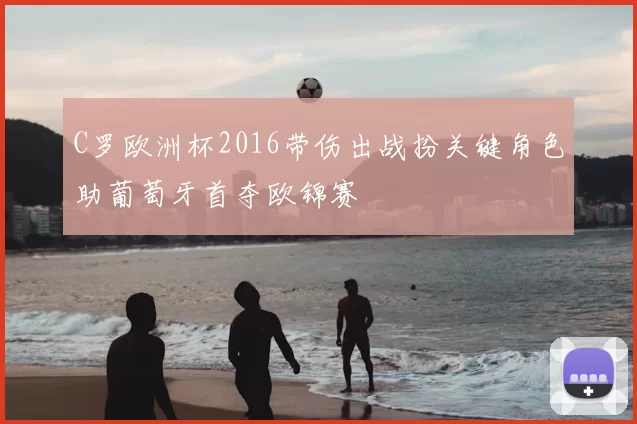 C罗欧洲杯2016带伤出战扮关键角色助葡萄牙首夺欧锦赛