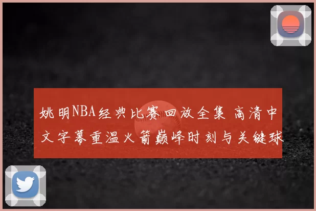 姚明NBA经典比赛回放全集 高清中文字幕重温火箭巅峰时刻与关键球