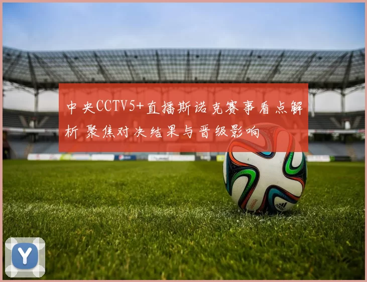 中央CCTV5+直播斯诺克赛事看点解析 聚焦对决结果与晋级影响