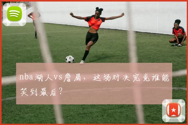 nba湖人vs詹眉,这场对决究竟谁能笑到最后?