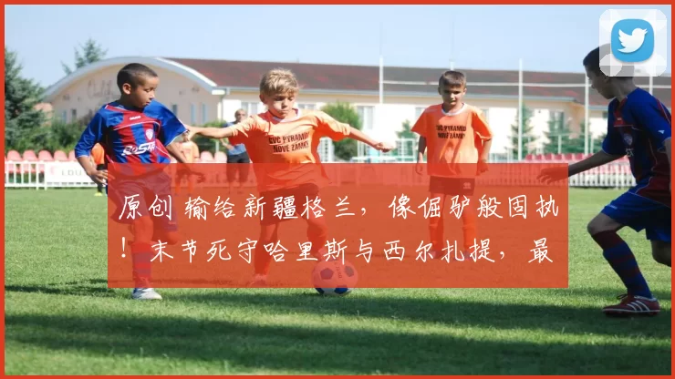 原创 输给新疆格兰，像倔驴般固执！末节死守哈里斯与西尔扎提，最终拱手让出胜利