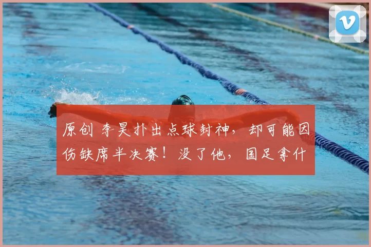 原创 李昊扑出点球封神，却可能因伤缺席半决赛！没了他，国足拿什么挡越南的刀锋？