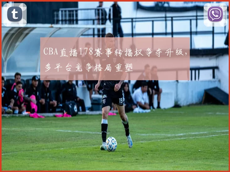 CBA直播178赛事转播权争夺升级,多平台竞争格局重塑