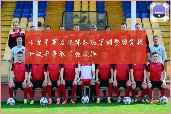 卡尔平赛后谈球队防守调整称需提升效率争取下轮反弹