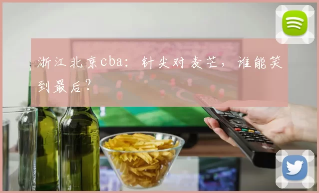 浙江北京cba:针尖对麦芒,谁能笑到最后?