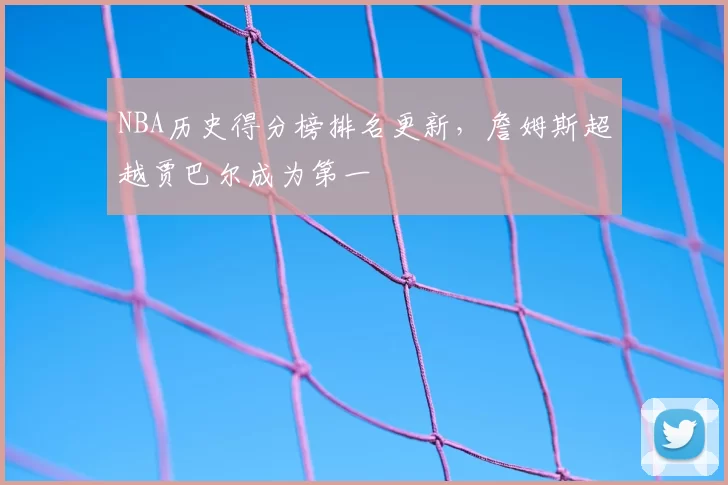 NBA历史得分榜排名更新,詹姆斯超越贾巴尔成为第一