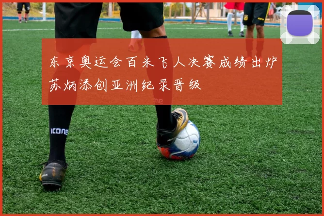 东京奥运会百米飞人决赛成绩出炉苏炳添创亚洲纪录晋级