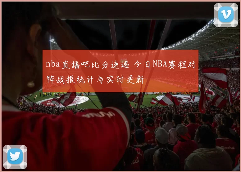 nba直播吧比分速递 今日NBA赛程对阵战报统计与实时更新