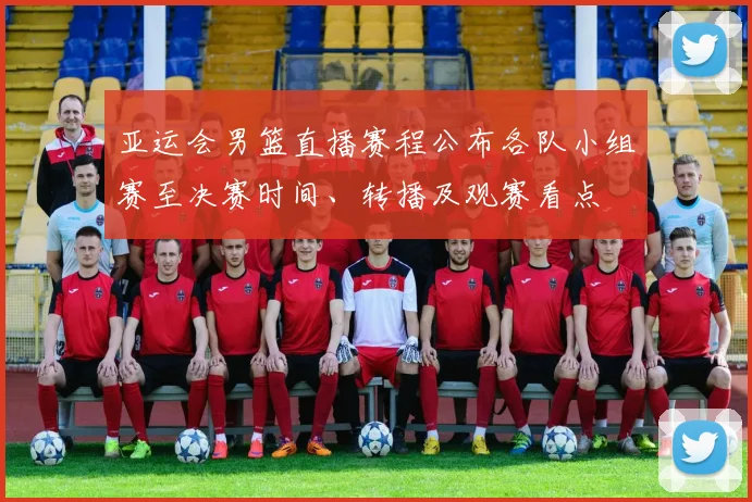 亚运会男篮直播赛程公布各队小组赛至决赛时间、转播及观赛看点