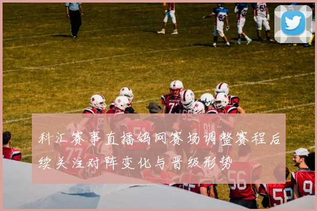 科汇赛事直播鸽网赛场调整赛程后续关注对阵变化与晋级形势