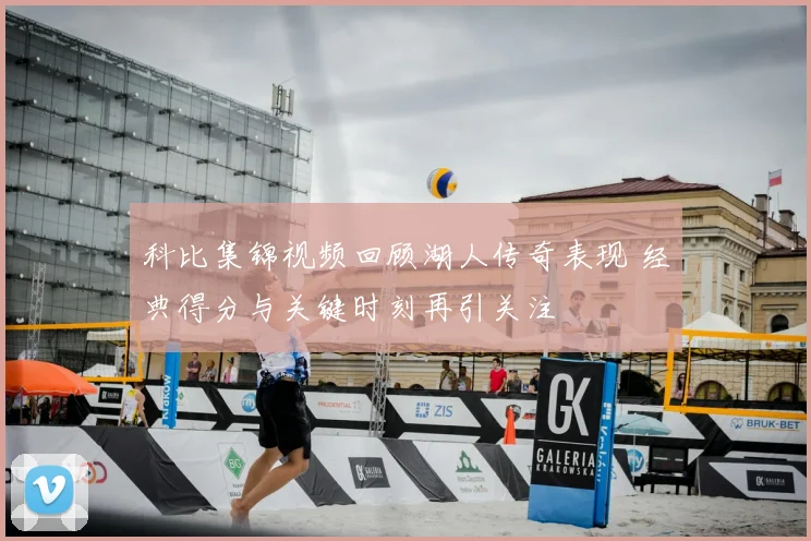科比集锦视频回顾湖人传奇表现 经典得分与关键时刻再引关注