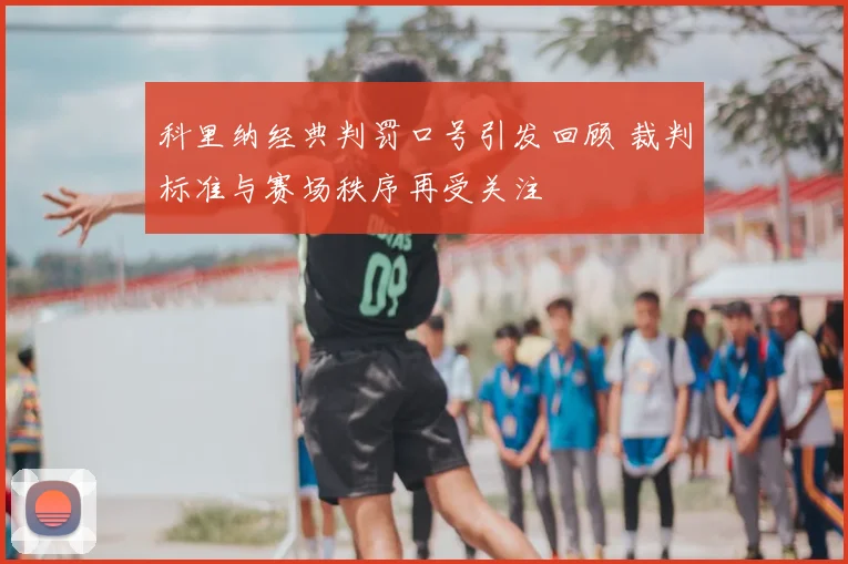 科里纳经典判罚口号引发回顾 裁判标准与赛场秩序再受关注