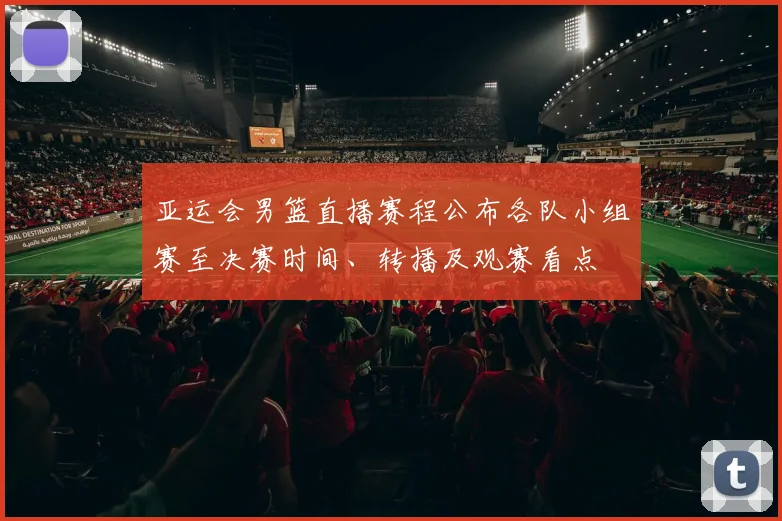 亚运会男篮直播赛程公布各队小组赛至决赛时间、转播及观赛看点