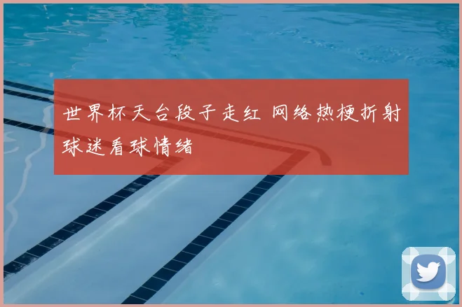 世界杯天台段子走红 网络热梗折射球迷看球情绪