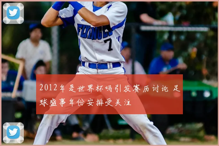2012年是世界杯吗引发赛历讨论 足球盛事年份安排受关注