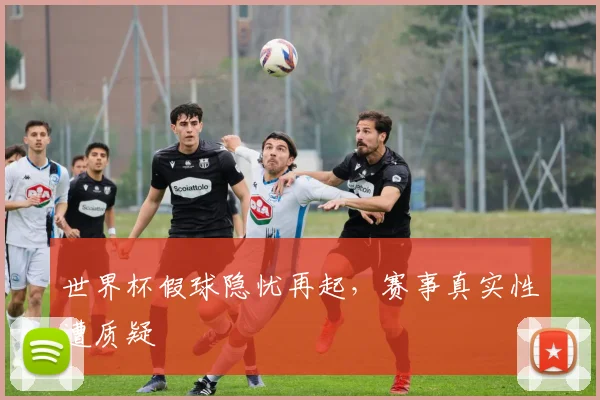 世界杯假球隐忧再起，赛事真实性遭质疑