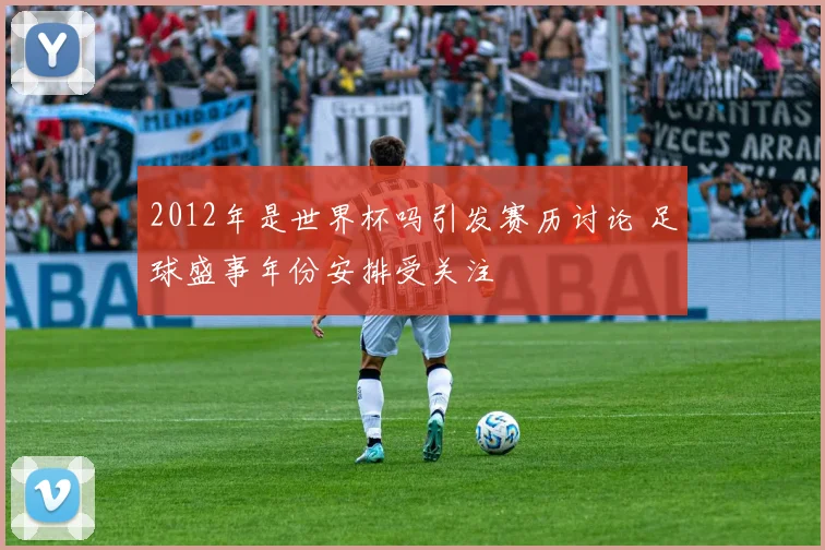 2012年是世界杯吗引发赛历讨论 足球盛事年份安排受关注
