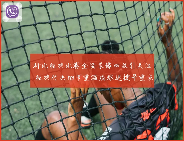 科比经典比赛全场录像回放引关注 经典对决细节重温成球迷搜寻重点