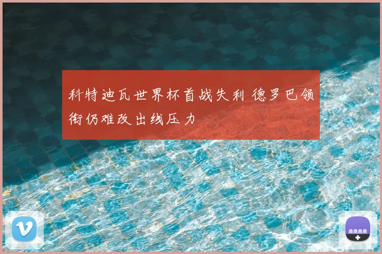 科特迪瓦世界杯首战失利 德罗巴领衔仍难改出线压力