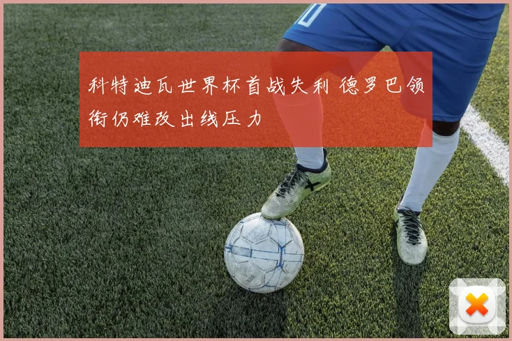 科特迪瓦世界杯首战失利 德罗巴领衔仍难改出线压力