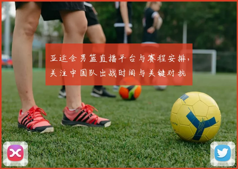 亚运会男篮直播平台与赛程安排，关注中国队出战时间与关键对抗