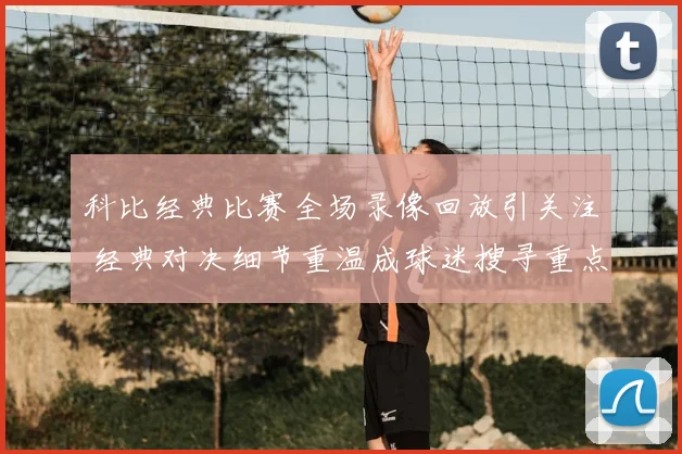 科比经典比赛全场录像回放引关注 经典对决细节重温成球迷搜寻重点