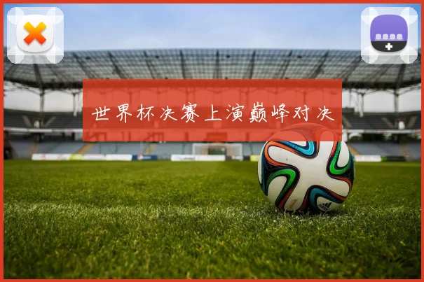 世界杯决赛上演巅峰对决