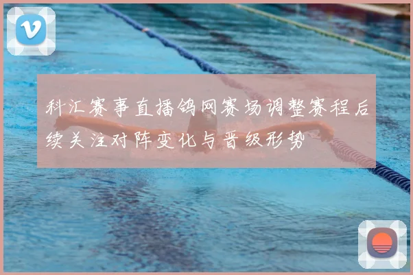 科汇赛事直播鸽网赛场调整赛程后续关注对阵变化与晋级形势