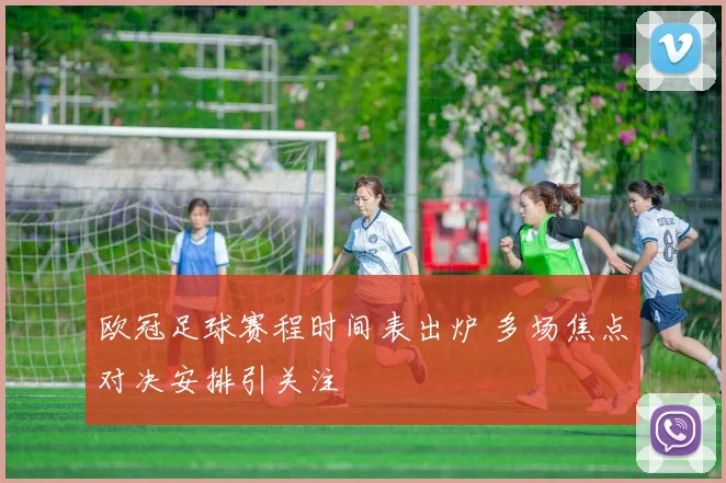欧冠足球赛程时间表出炉 多场焦点对决安排引关注