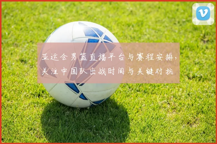 亚运会男篮直播平台与赛程安排，关注中国队出战时间与关键对抗